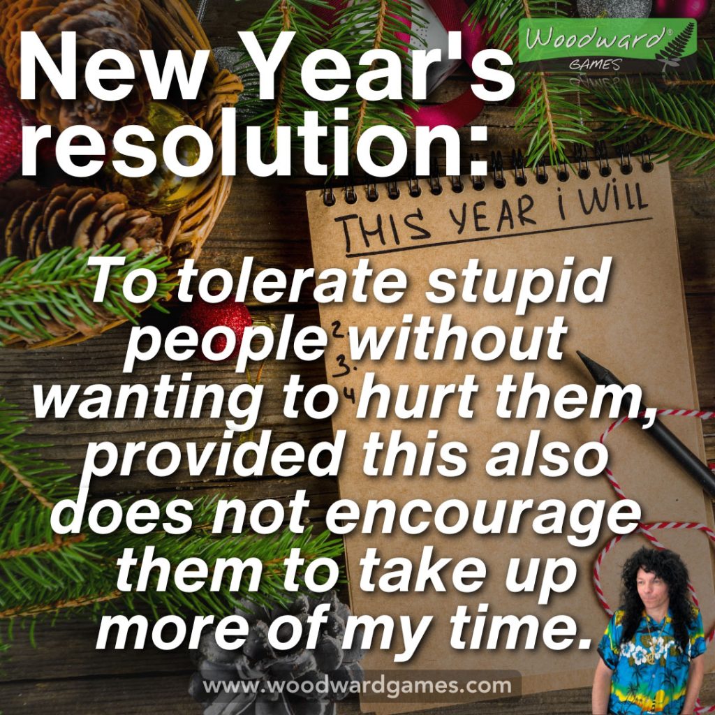 New Year's Resolution - To tolerate stupid people without wanting to hurt them, provided this also does not encourage them to take up more of my time. - Bryathan Nobswobble from Woodward Games